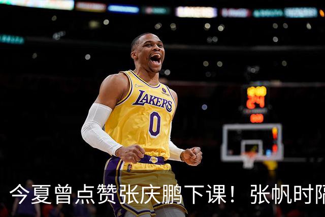 今夏曾点赞张庆鹏下课！张帆时隔287天复出轰13+4自我正名
