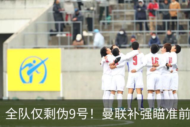 全队仅剩伪9号！曼联补强瞄准前热刺锋霸，单季31球身价8000万欧