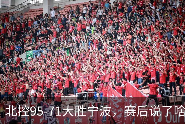 北控95-71大胜宁波，赛后说了啥？哈里斯+廖三宁太谦逊了！