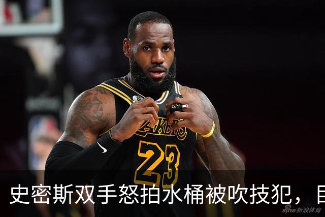 史密斯双手怒拍水桶被吹技犯，目前20中5得到18分