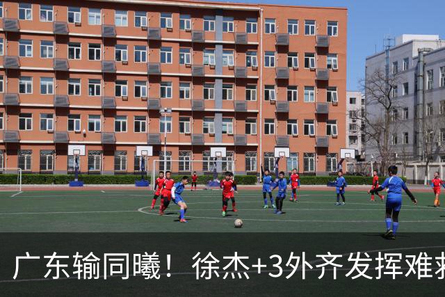 广东输同曦！徐杰+3外齐发挥难救主，防守崩盘，同曦4将主导逆转