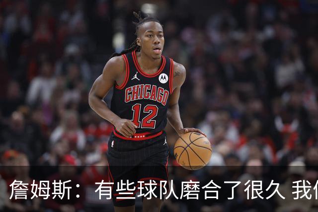 詹姆斯：有些球队磨合了很久 我们可没这种优势 所以更不能走神